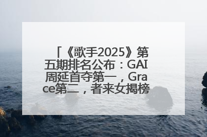 《歌手2025》第五期排名公布：GAI周延首夺第一，Grace第二，者来女揭榜成功，卫兰被淘汰
